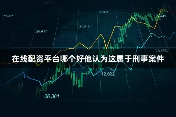 在线配资平台哪个好他认为这属于刑事案件