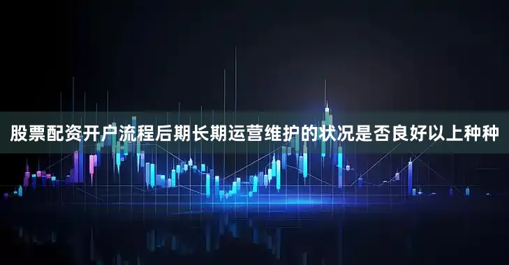 股票配资开户流程后期长期运营维护的状况是否良好以上种种