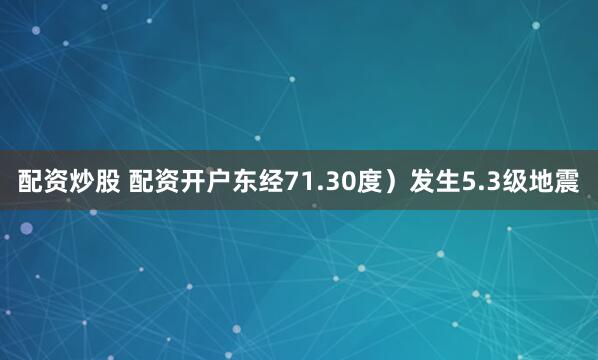 配资炒股 配资开户东经71.30度）发生5.3级地震
