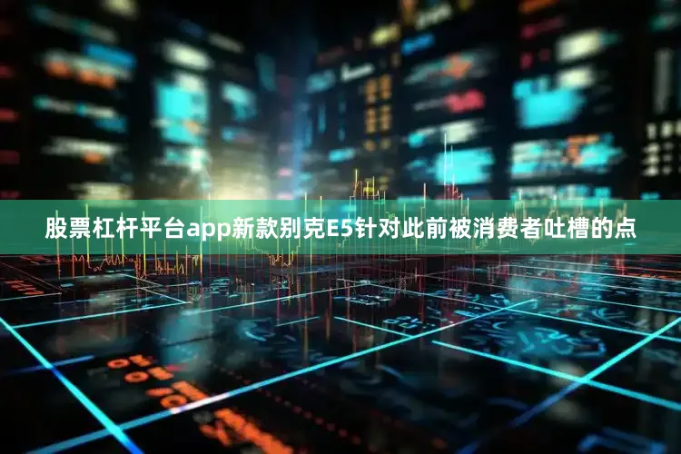 股票杠杆平台app新款别克E5针对此前被消费者吐槽的点