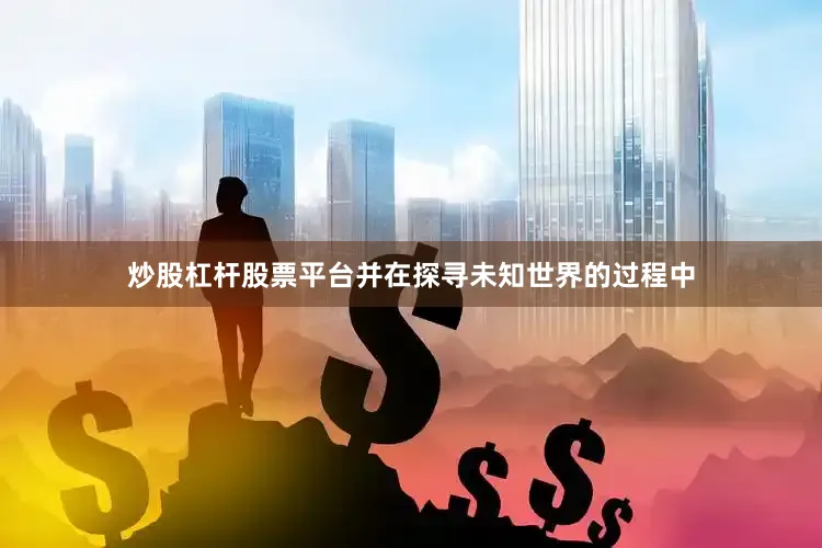 炒股杠杆股票平台并在探寻未知世界的过程中