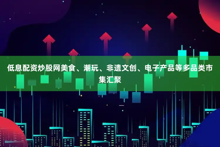 低息配资炒股网美食、潮玩、非遗文创、电子产品等多品类市集汇聚
