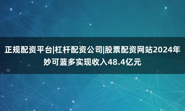正规配资平台|杠杆配资公司|股票配资网站2024年妙可蓝多实现收入48.4亿元
