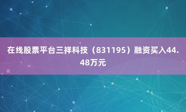在线股票平台三祥科技（831195）融资买入44.48万元
