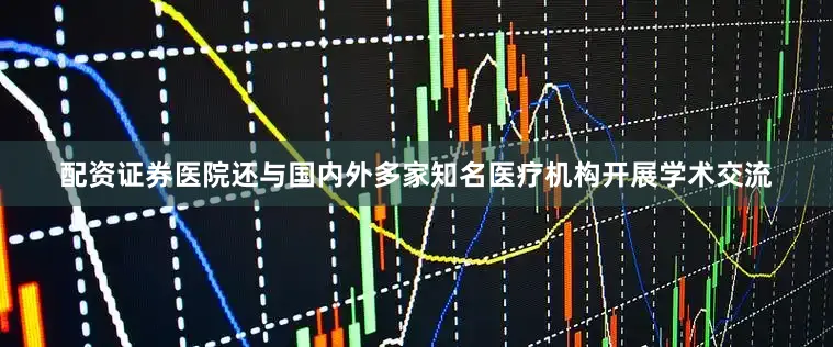 配资证券医院还与国内外多家知名医疗机构开展学术交流