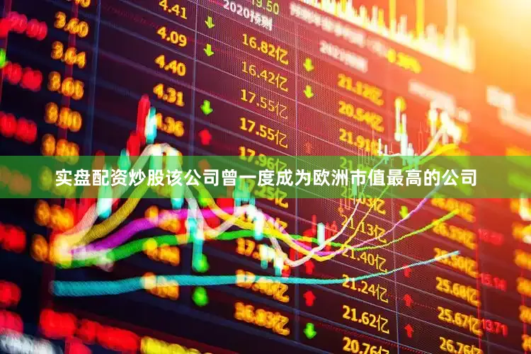 实盘配资炒股该公司曾一度成为欧洲市值最高的公司