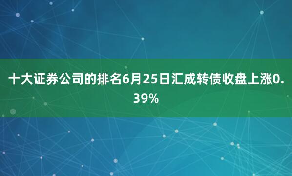 十大证券公司的排名6月25日汇成转债收盘上涨0.39%