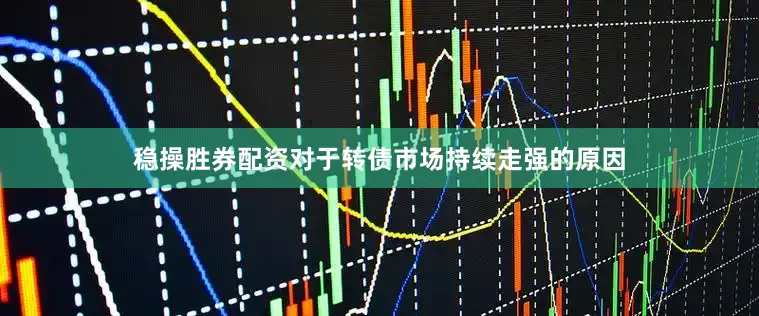 稳操胜券配资对于转债市场持续走强的原因