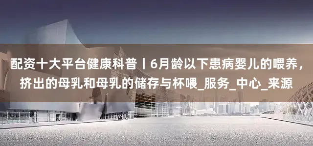 配资十大平台健康科普丨6月龄以下患病婴儿的喂养，挤出的母乳和母乳的储存与杯喂_服务_中心_来源