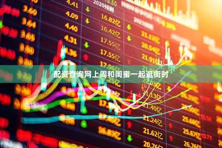 配资查询网上周和闺蜜一起逛街时