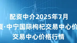 配资中介2025年7月2日宁夏·中宁国际枸杞交易中心价格行情