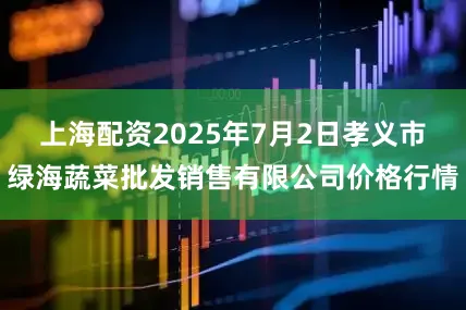 上海配资2025年7月2日孝义市绿海蔬菜批发销售有限公司价格行情