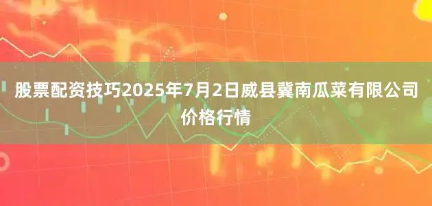 股票配资技巧2025年7月2日威县冀南瓜菜有限公司价格行情