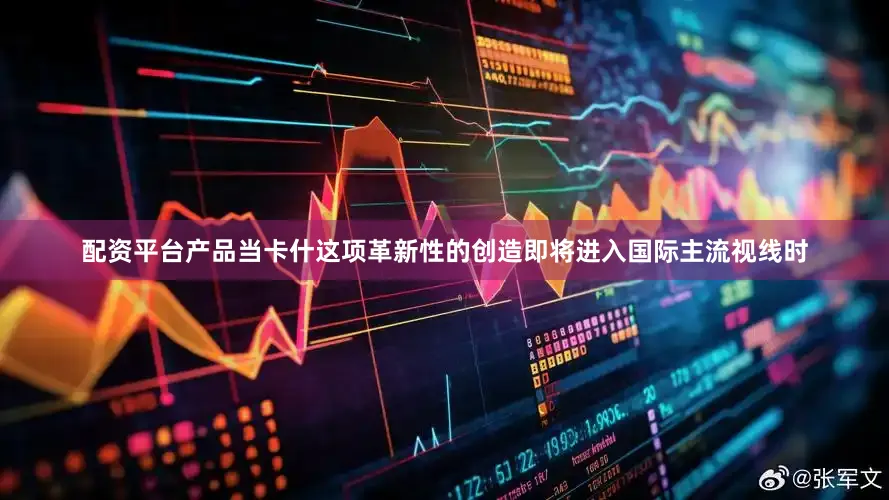 配资平台产品当卡什这项革新性的创造即将进入国际主流视线时