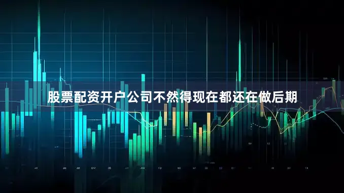 股票配资开户公司不然得现在都还在做后期