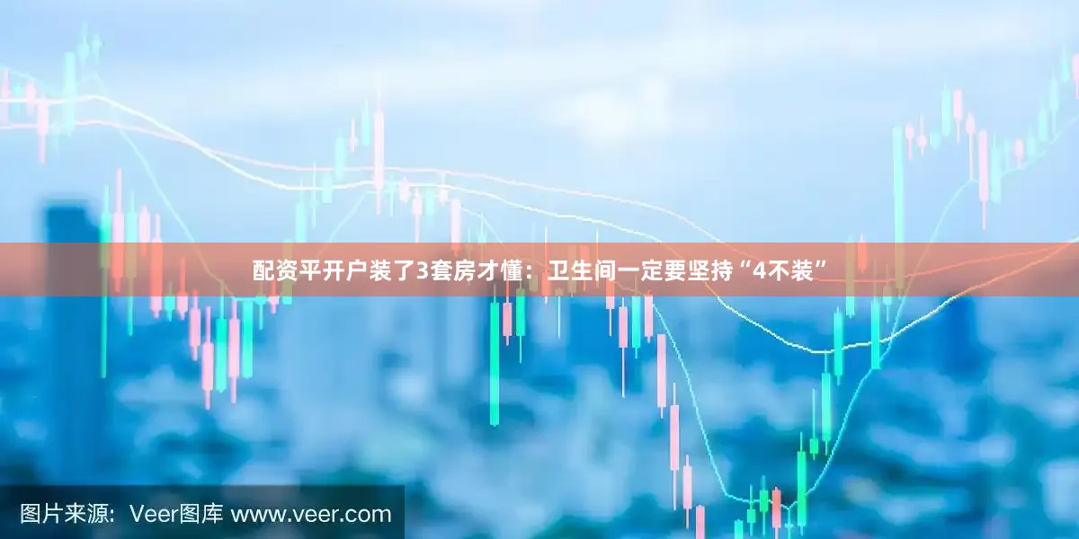配资平开户装了3套房才懂：卫生间一定要坚持“4不装”