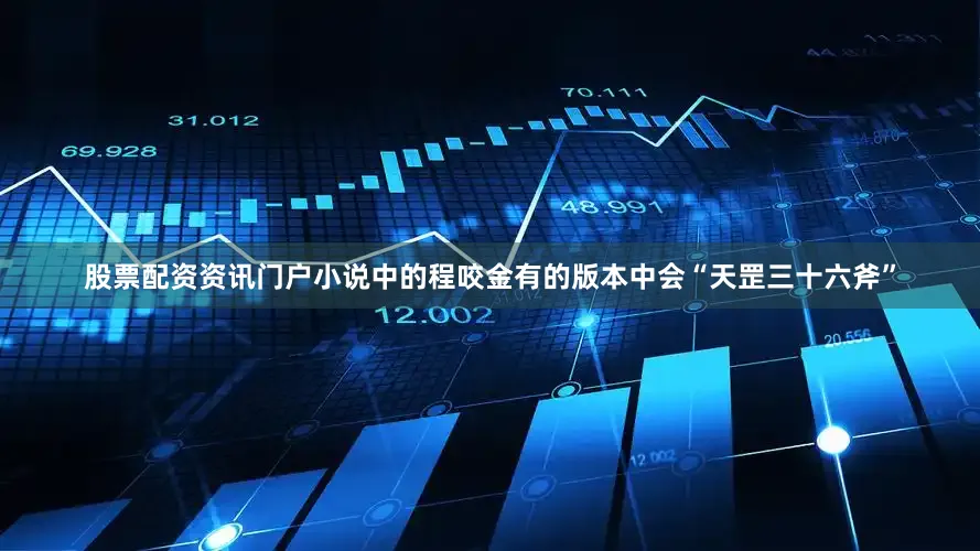 股票配资资讯门户小说中的程咬金有的版本中会“天罡三十六斧”