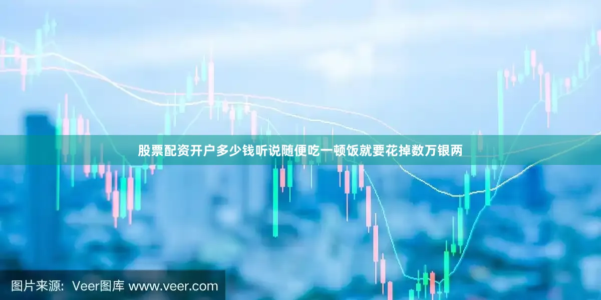 股票配资开户多少钱听说随便吃一顿饭就要花掉数万银两