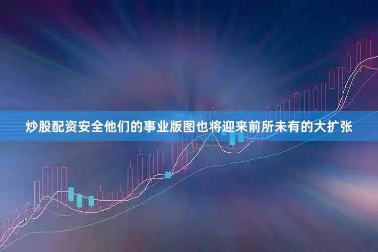 炒股配资安全他们的事业版图也将迎来前所未有的大扩张