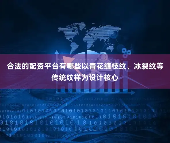 合法的配资平台有哪些以青花缠枝纹、冰裂纹等传统纹样为设计核心