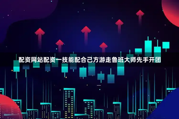配资网站配资一技能配合己方游走鲁班大师先手开团