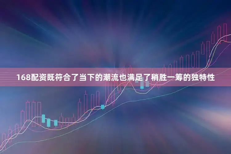 168配资既符合了当下的潮流也满足了稍胜一筹的独特性