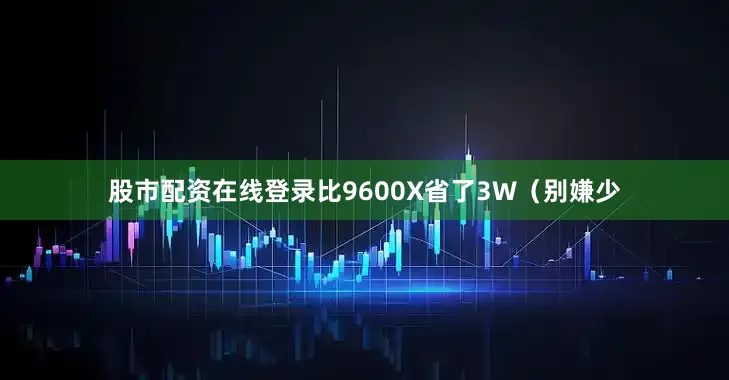 股市配资在线登录比9600X省了3W（别嫌少