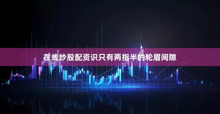 在线炒股配资识只有两指半的轮眉间隙