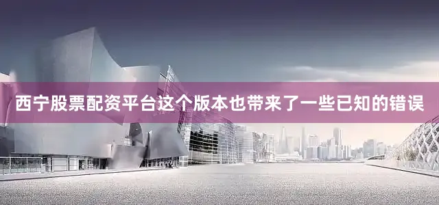 西宁股票配资平台这个版本也带来了一些已知的错误