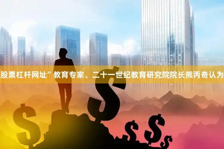 股票杠杆网址”教育专家、二十一世纪教育研究院院长熊丙奇认为