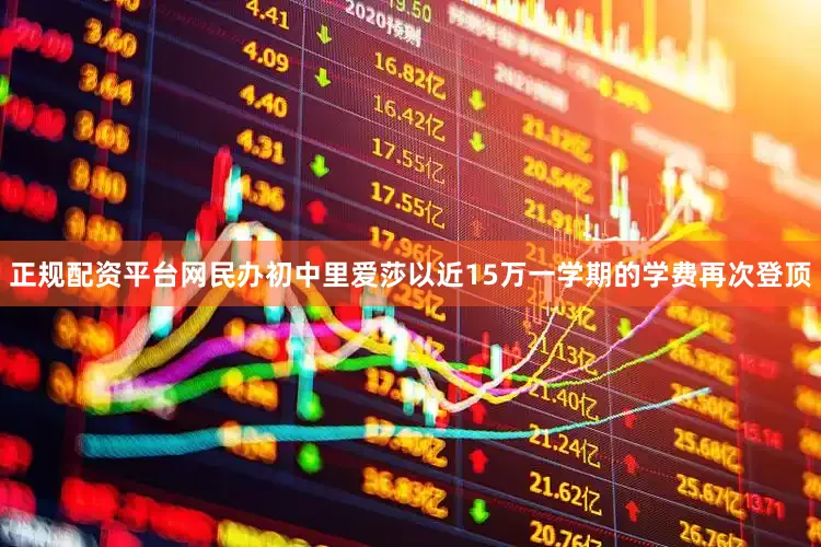 正规配资平台网民办初中里爱莎以近15万一学期的学费再次登顶