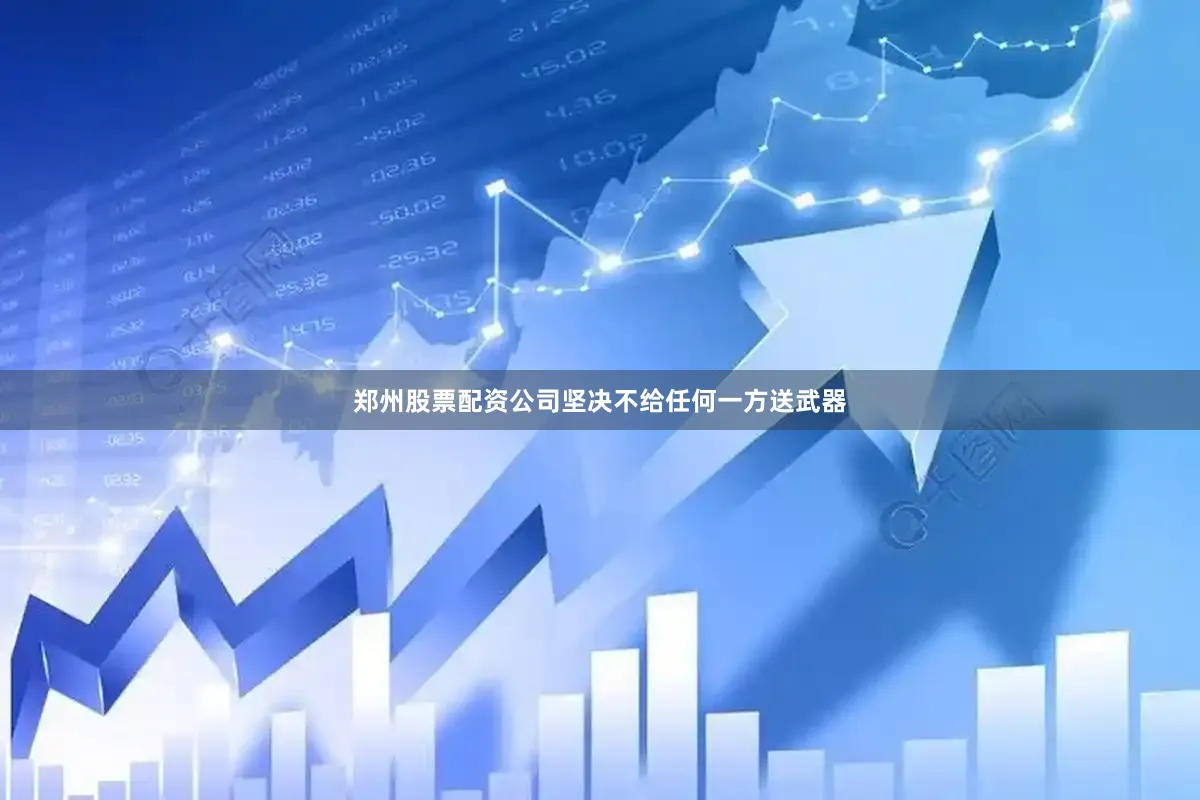 郑州股票配资公司坚决不给任何一方送武器