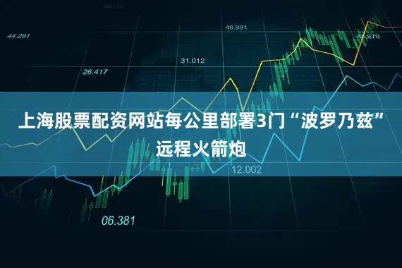 上海股票配资网站每公里部署3门“波罗乃兹”远程火箭炮