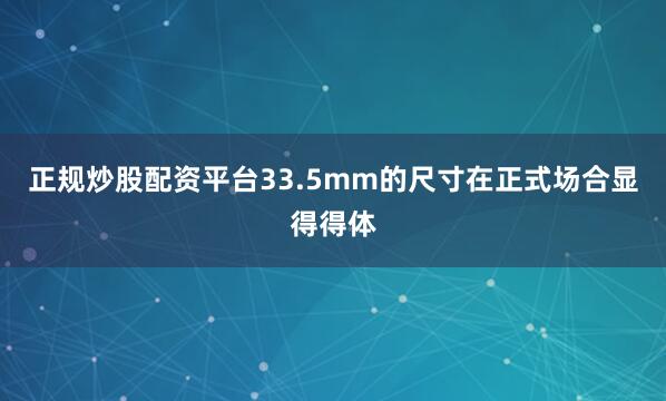 正规炒股配资平台33.5mm的尺寸在正式场合显得得体
