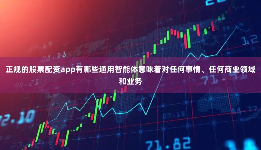 正规的股票配资app有哪些通用智能体意味着对任何事情、任何商业领域和业务