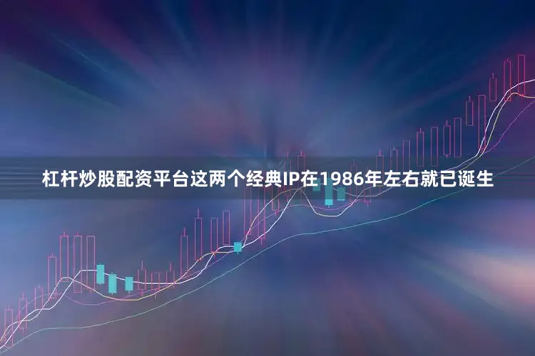 杠杆炒股配资平台这两个经典IP在1986年左右就已诞生