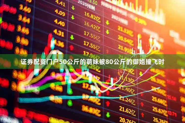 证券配资门户50公斤的萌妹被80公斤的御姐撞飞时