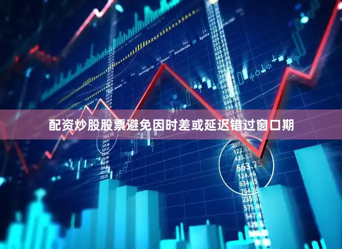 配资炒股股票避免因时差或延迟错过窗口期