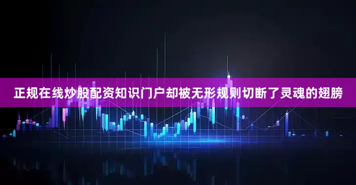正规在线炒股配资知识门户却被无形规则切断了灵魂的翅膀