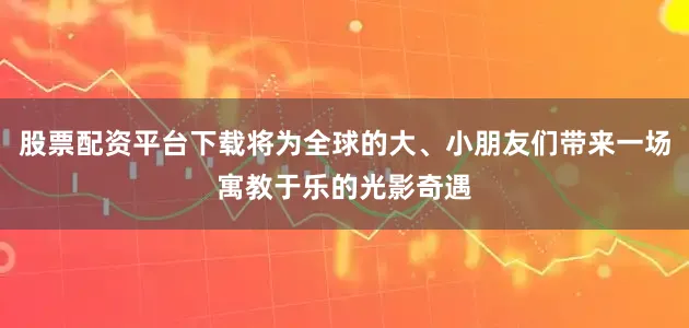 股票配资平台下载将为全球的大、小朋友们带来一场寓教于乐的光影奇遇