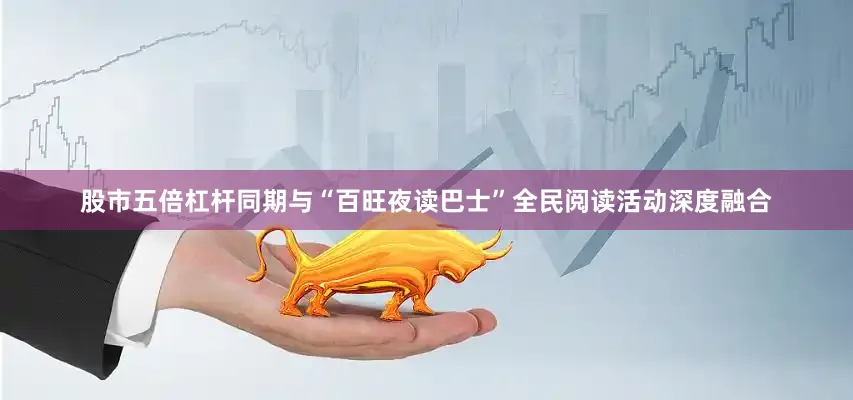 股市五倍杠杆同期与“百旺夜读巴士”全民阅读活动深度融合