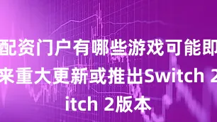 配资门户有哪些游戏可能即将迎来重大更新或推出Switch 2版本