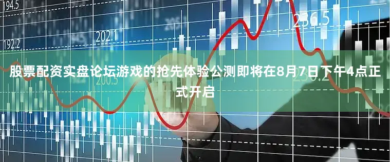 股票配资实盘论坛游戏的抢先体验公测即将在8月7日下午4点正式开启