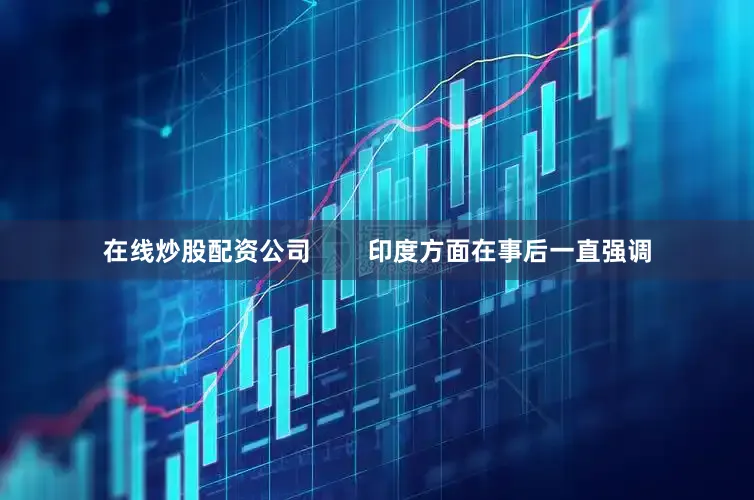 在线炒股配资公司        印度方面在事后一直强调