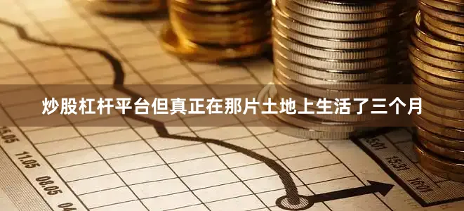 炒股杠杆平台但真正在那片土地上生活了三个月
