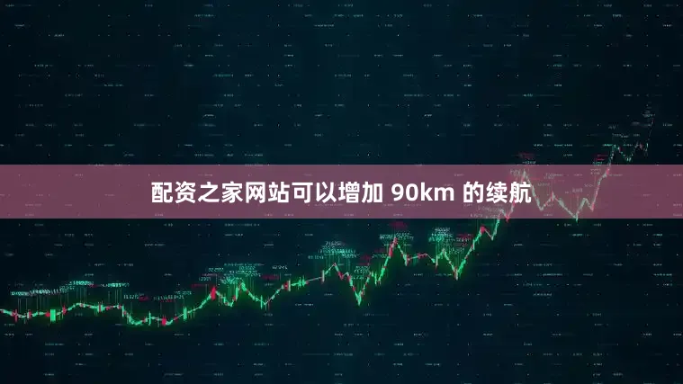 配资之家网站可以增加 90km 的续航