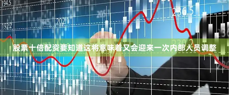 股票十倍配资要知道这将意味着又会迎来一次内部人员调整