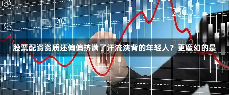 股票配资资质还偏偏挤满了汗流浃背的年轻人？更魔幻的是