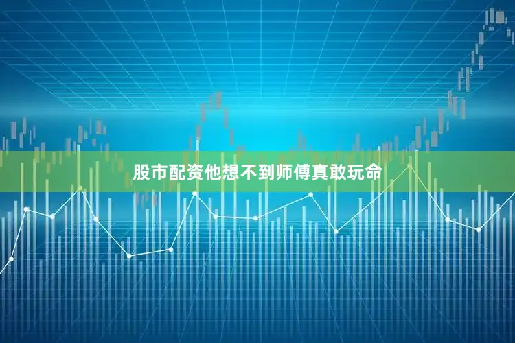 股市配资他想不到师傅真敢玩命