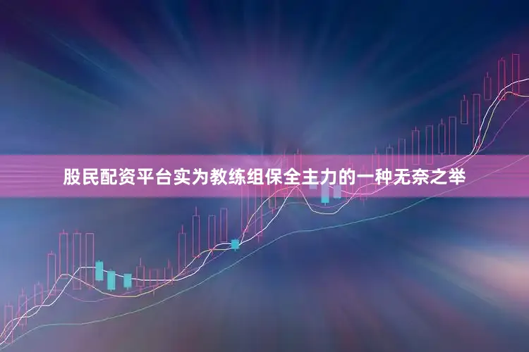股民配资平台实为教练组保全主力的一种无奈之举